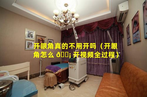 开眼角真的不用开吗（开眼角怎么 🐡 开视频全过程）